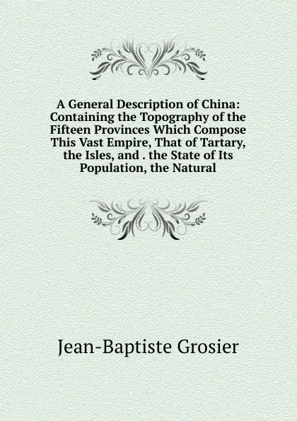 Обложка книги A General Description of China: Containing the Topography of the Fifteen Provinces Which Compose This Vast Empire, That of Tartary, the Isles, and . the State of Its Population, the Natural, Jean-Baptiste Grosier