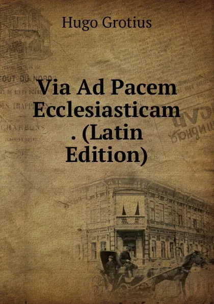 Обложка книги Via Ad Pacem Ecclesiasticam . (Latin Edition), Hugo Grotius