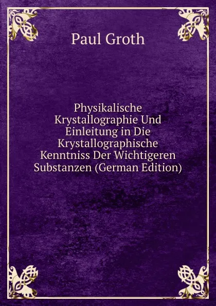 Обложка книги Physikalische Krystallographie Und Einleitung in Die Krystallographische Kenntniss Der Wichtigeren Substanzen (German Edition), Paul Groth