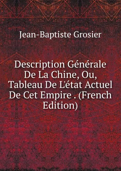 Обложка книги Description Generale De La Chine, Ou, Tableau De L.etat Actuel De Cet Empire . (French Edition), Jean-Baptiste Grosier