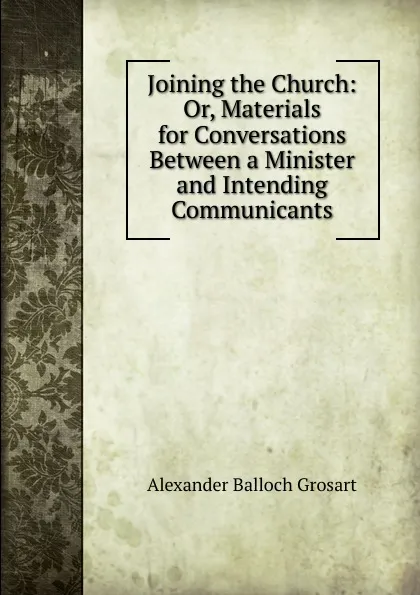 Обложка книги Joining the Church: Or, Materials for Conversations Between a Minister and Intending Communicants, Alexander Balloch Grosart