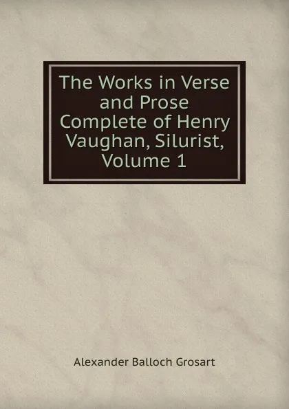 Обложка книги The Works in Verse and Prose Complete of Henry Vaughan, Silurist, Volume 1, Alexander Balloch Grosart