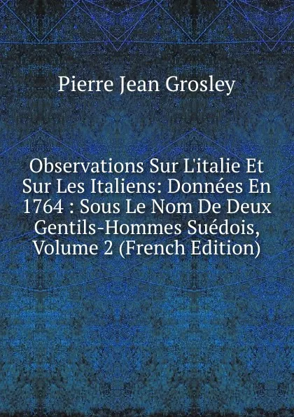 Обложка книги Observations Sur L.italie Et Sur Les Italiens: Donnees En 1764 : Sous Le Nom De Deux Gentils-Hommes Suedois, Volume 2 (French Edition), Pierre Jean Grosley