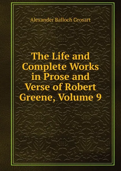 Обложка книги The Life and Complete Works in Prose and Verse of Robert Greene, Volume 9, Alexander Balloch Grosart