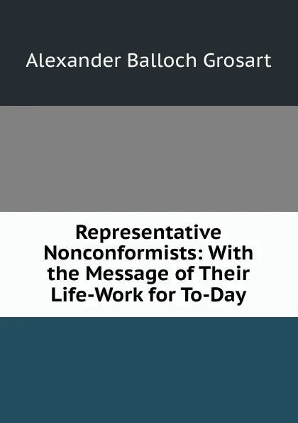 Обложка книги Representative Nonconformists: With the Message of Their Life-Work for To-Day, Alexander Balloch Grosart