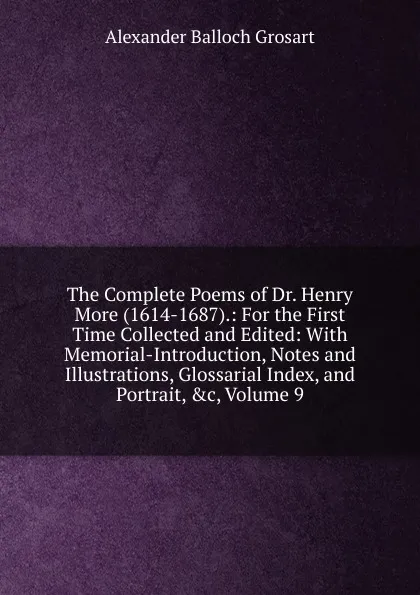 Обложка книги The Complete Poems of Dr. Henry More (1614-1687).: For the First Time Collected and Edited: With Memorial-Introduction, Notes and Illustrations, Glossarial Index, and Portrait, .c, Volume 9, Alexander Balloch Grosart