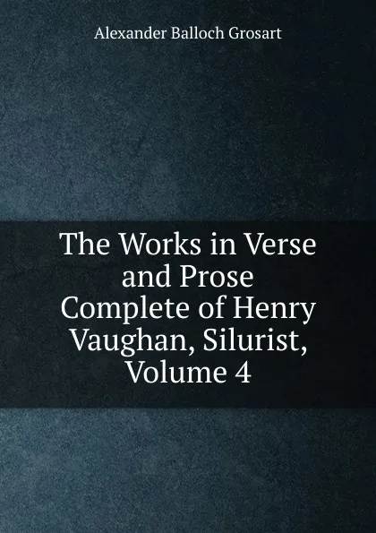 Обложка книги The Works in Verse and Prose Complete of Henry Vaughan, Silurist, Volume 4, Alexander Balloch Grosart