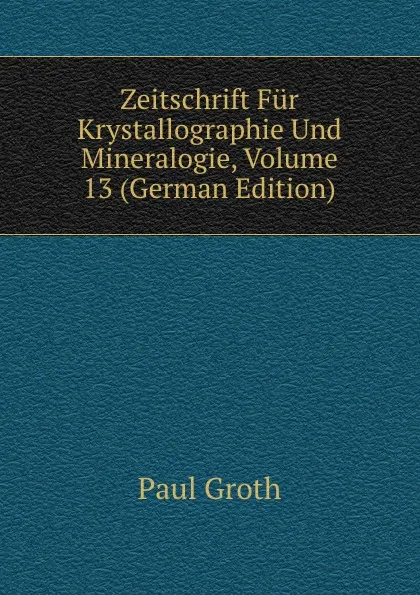 Обложка книги Zeitschrift Fur Krystallographie Und Mineralogie, Volume 13 (German Edition), Paul Groth