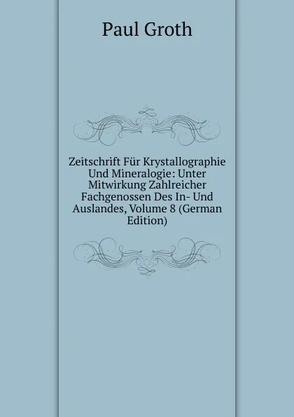 Обложка книги Zeitschrift Fur Krystallographie Und Mineralogie: Unter Mitwirkung Zahlreicher Fachgenossen Des In- Und Auslandes, Volume 8 (German Edition), Paul Groth