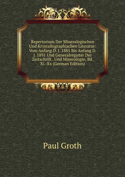 Обложка книги Repertorium Der Mineralogischen Und Krystallographischen Literatur: Vom Anfang D. J. 1885 Bis Anfang D. J. 1891 Und Generalregister Der Zeitschrift . Und Mineralogie, Bd. Xi.-Xx (German Edition), Paul Groth