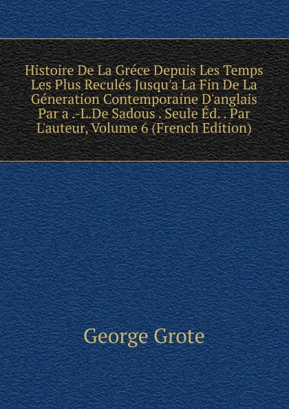 Обложка книги Histoire De La Grece Depuis Les Temps Les Plus Recules Jusqu.a La Fin De La Generation Contemporaine D.anglais Par a .-L.De Sadous . Seule Ed. . Par L.auteur, Volume 6 (French Edition), George Grote