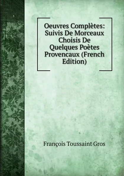 Обложка книги Oeuvres Completes: Suivis De Morceaux Choisis De Quelques Poetes Provencaux (French Edition), François Toussaint Gros