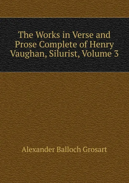 Обложка книги The Works in Verse and Prose Complete of Henry Vaughan, Silurist, Volume 3, Alexander Balloch Grosart