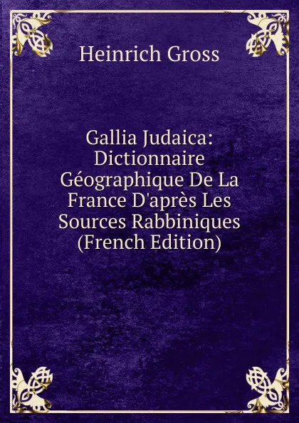 Обложка книги Gallia Judaica: Dictionnaire Geographique De La France D.apres Les Sources Rabbiniques (French Edition), Heinrich Gross