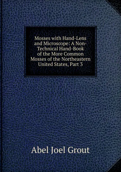 Обложка книги Mosses with Hand-Lens and Microscope: A Non-Technical Hand-Book of the More Common Mosses of the Northeastern United States, Part 3, Abel Joel Grout