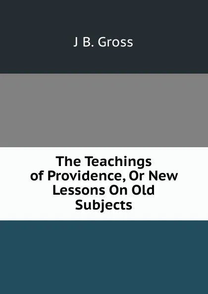 Обложка книги The Teachings of Providence, Or New Lessons On Old Subjects., J B. Gross