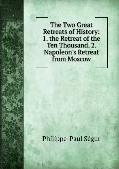 Обложка книги The Two Great Retreats of History: 1. the Retreat of the Ten Thousand. 2. Napoleon.s Retreat from Moscow, Philippe-Paul Ségur