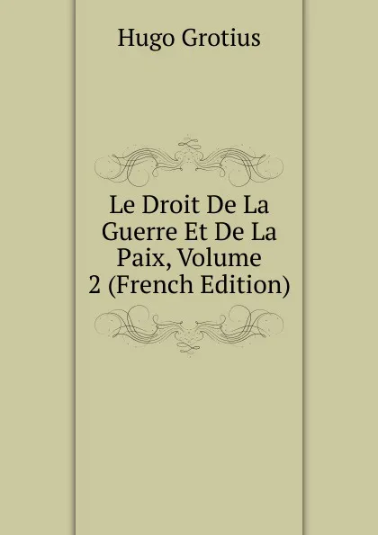 Обложка книги Le Droit De La Guerre Et De La Paix, Volume 2 (French Edition), Hugo Grotius