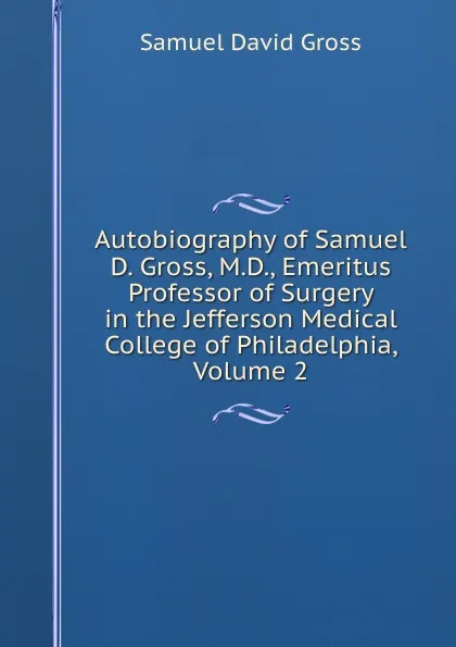 Обложка книги Autobiography of Samuel D. Gross, M.D., Emeritus Professor of Surgery in the Jefferson Medical College of Philadelphia, Volume 2, Samuel David Gross