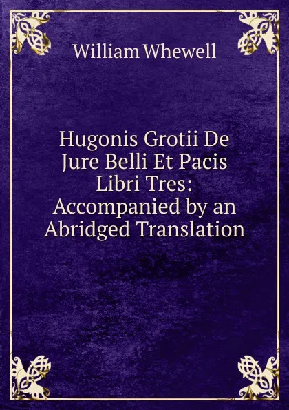 Обложка книги Hugonis Grotii De Jure Belli Et Pacis Libri Tres: Accompanied by an Abridged Translation, William Whewell