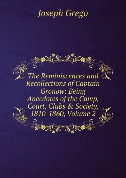 Обложка книги The Reminiscences and Recollections of Captain Gronow: Being Anecdotes of the Camp, Court, Clubs . Society, 1810-1860, Volume 2, Joseph Grego