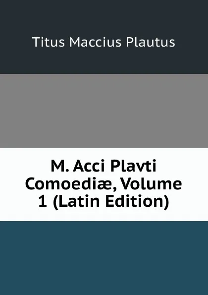 Обложка книги M. Acci Plavti Comoediae, Volume 1 (Latin Edition), Titus Maccius Plautus