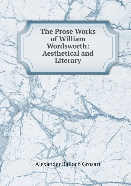 Обложка книги The Prose Works of William Wordsworth: Aesthetical and Literary, Alexander Balloch Grosart