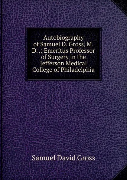 Обложка книги Autobiography of Samuel D. Gross, M.D. .: Emeritus Professor of Surgery in the Jefferson Medical College of Philadelphia, Samuel David Gross