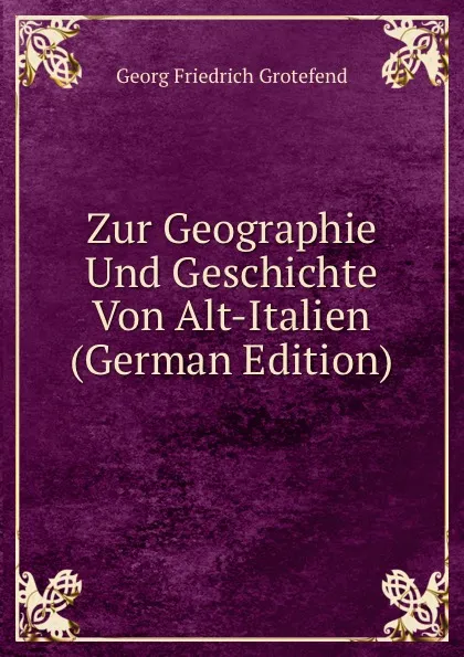 Обложка книги Zur Geographie Und Geschichte Von Alt-Italien (German Edition), Georg Friedrich Grotefend