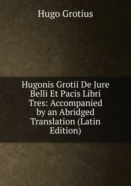 Обложка книги Hugonis Grotii De Jure Belli Et Pacis Libri Tres: Accompanied by an Abridged Translation (Latin Edition), Hugo Grotius