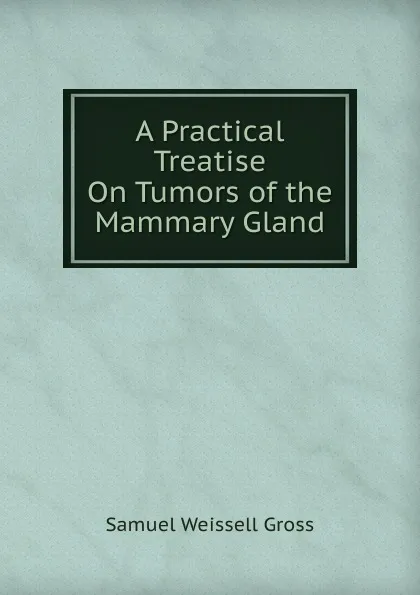 Обложка книги A Practical Treatise On Tumors of the Mammary Gland, Samuel Weissell Gross