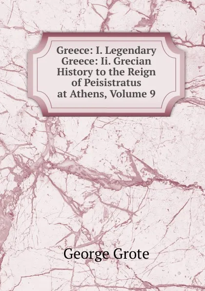 Обложка книги Greece: I. Legendary Greece: Ii. Grecian History to the Reign of Peisistratus at Athens, Volume 9, George Grote