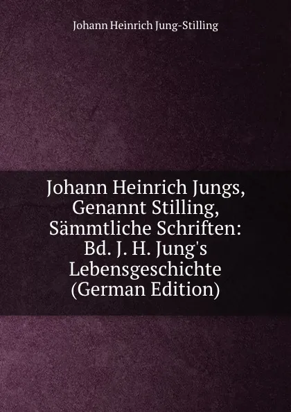 Обложка книги Johann Heinrich Jungs, Genannt Stilling, Sammtliche Schriften: Bd. J. H. Jung.s Lebensgeschichte (German Edition), Johann Heinrich Jung-Stilling