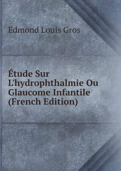 Обложка книги Etude Sur L.hydrophthalmie Ou Glaucome Infantile (French Edition), Edmond Louis Gros