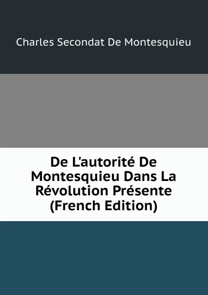 Обложка книги De L.autorite De Montesquieu Dans La Revolution Presente (French Edition), Charles Secondat De Montesquieu