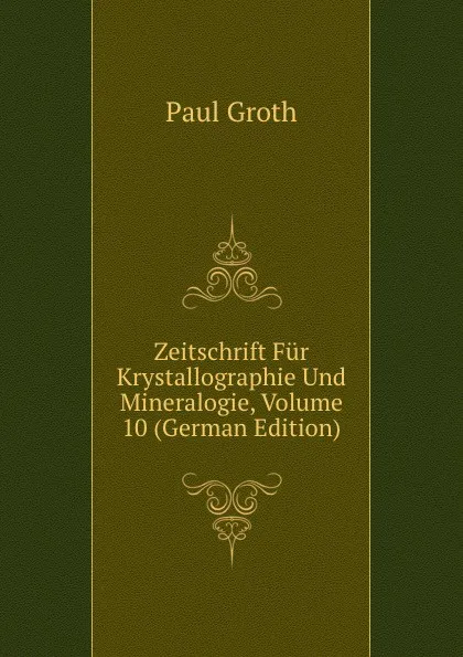 Обложка книги Zeitschrift Fur Krystallographie Und Mineralogie, Volume 10 (German Edition), Paul Groth