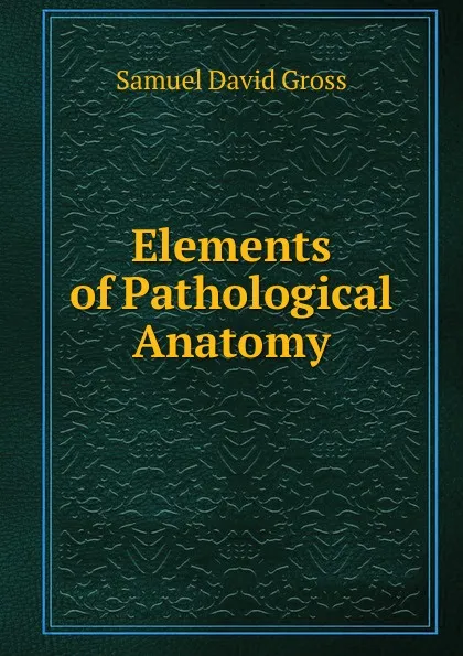 Обложка книги Elements of Pathological Anatomy, Samuel David Gross