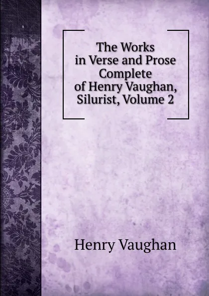 Обложка книги The Works in Verse and Prose Complete of Henry Vaughan, Silurist, Volume 2, Henry Vaughan