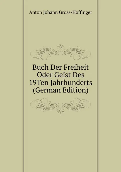 Обложка книги Buch Der Freiheit Oder Geist Des 19Ten Jahrhunderts (German Edition), Anton Johann Gross-Hoffinger