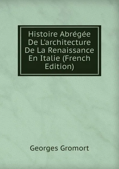 Обложка книги Histoire Abregee De L.architecture De La Renaissance En Italie (French Edition), Georges Gromort