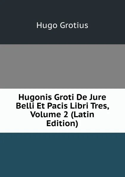 Обложка книги Hugonis Groti De Jure Belli Et Pacis Libri Tres, Volume 2 (Latin Edition), Hugo Grotius