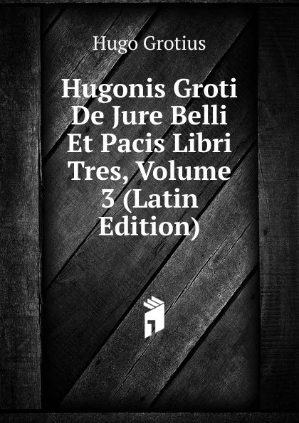 Обложка книги Hugonis Groti De Jure Belli Et Pacis Libri Tres, Volume 3 (Latin Edition), Hugo Grotius