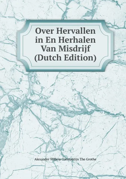 Обложка книги Over Hervallen in En Herhalen Van Misdrijf (Dutch Edition), Alexander Willem Constantijn The Grothe