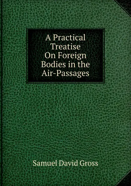 Обложка книги A Practical Treatise On Foreign Bodies in the Air-Passages, Samuel David Gross