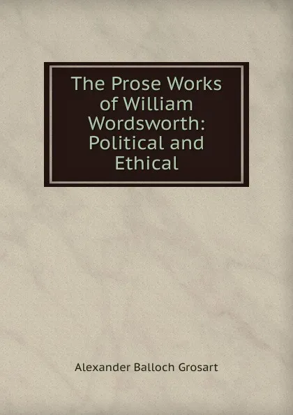 Обложка книги The Prose Works of William Wordsworth: Political and Ethical, Alexander Balloch Grosart