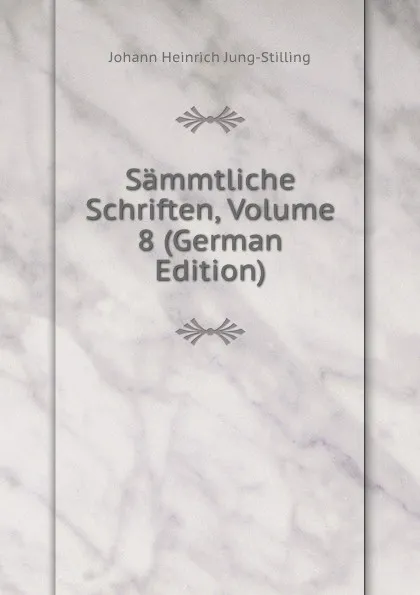 Обложка книги Sammtliche Schriften, Volume 8 (German Edition), Johann Heinrich Jung-Stilling