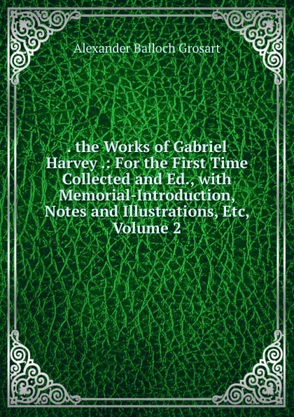 Обложка книги . the Works of Gabriel Harvey .: For the First Time Collected and Ed., with Memorial-Introduction, Notes and Illustrations, Etc, Volume 2, Alexander Balloch Grosart
