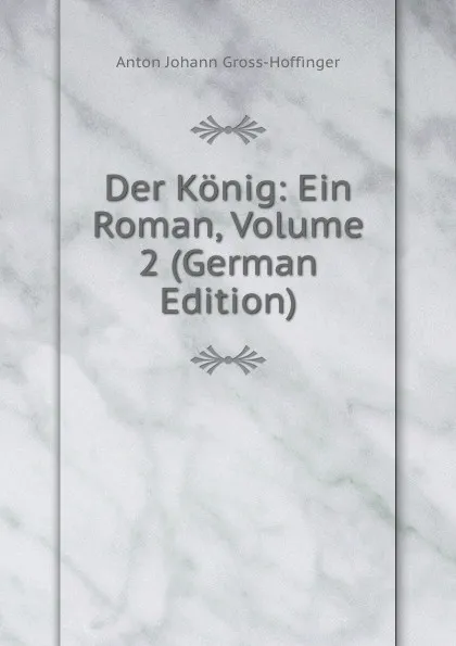 Обложка книги Der Konig: Ein Roman, Volume 2 (German Edition), Anton Johann Gross-Hoffinger