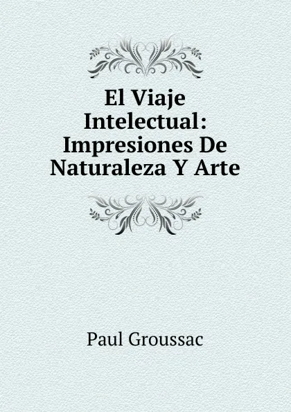 Обложка книги El Viaje Intelectual: Impresiones De Naturaleza Y Arte, Paul Groussac