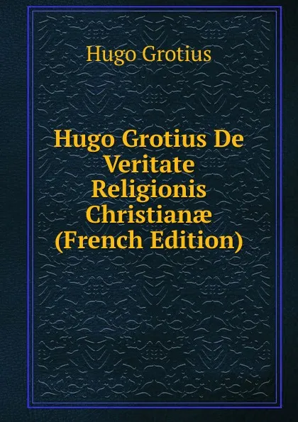 Обложка книги Hugo Grotius De Veritate Religionis Christianae (French Edition), Hugo Grotius